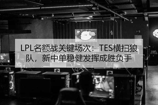 LPL名额战关键场次：TES横扫狼队，新中单稳健发挥成胜负手